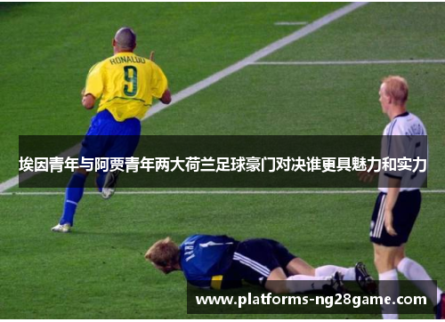 埃因青年与阿贾青年两大荷兰足球豪门对决谁更具魅力和实力