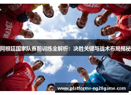 阿根廷国家队赛前训练全解析:决胜关键与战术布局揭秘 阿根廷国家队赛前训练全解析:决胜关键与战术布局揭秘