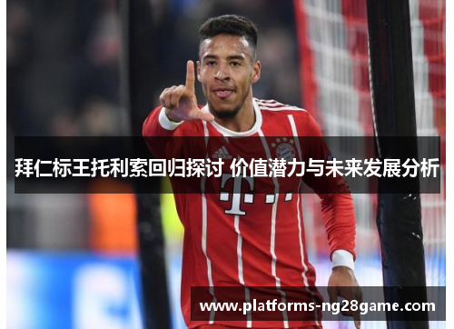 拜仁标王托利索回归探讨 价值潜力与未来发展分析