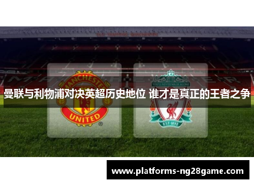曼联与利物浦对决英超历史地位 谁才是真正的王者之争