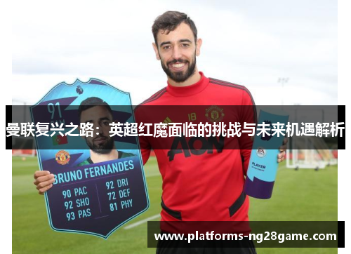 曼联复兴之路：英超红魔面临的挑战与未来机遇解析