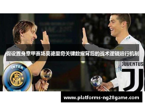假设置身意甲赛场莫德里奇关键数据背后的战术逻辑运行机制