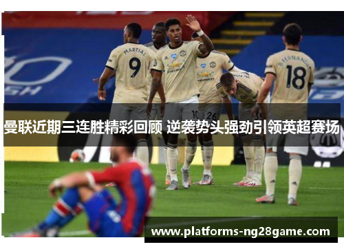 曼联近期三连胜精彩回顾 逆袭势头强劲引领英超赛场