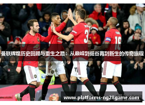 曼联辉煌历史回顾与重生之路：从巅峰到低谷再到新生的传奇旅程