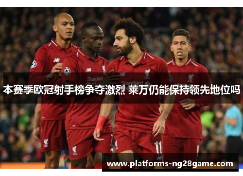 本赛季欧冠射手榜争夺激烈 莱万仍能保持领先地位吗