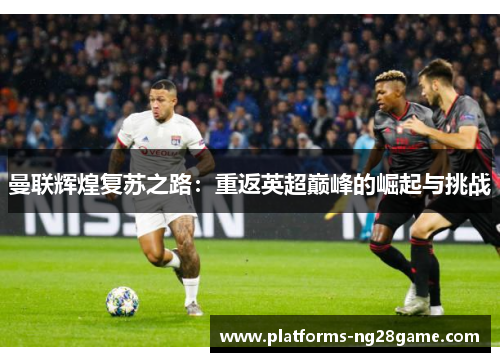 曼联辉煌复苏之路：重返英超巅峰的崛起与挑战