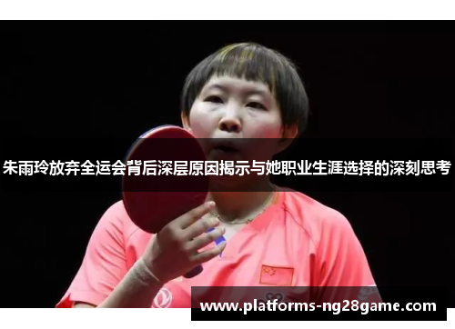 朱雨玲放弃全运会背后深层原因揭示与她职业生涯选择的深刻思考