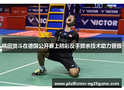 桃田贤斗在德国公开赛上精彩反手劈杀技术助力晋级 桃田贤斗在德国公开赛上精彩反手劈杀技术助力晋级