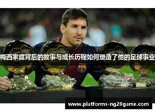 梅西家庭背后的故事与成长历程如何塑造了他的足球事业
