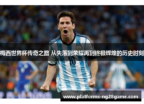 梅西世界杯传奇之路 从失落到荣耀再到终极辉煌的历史时刻