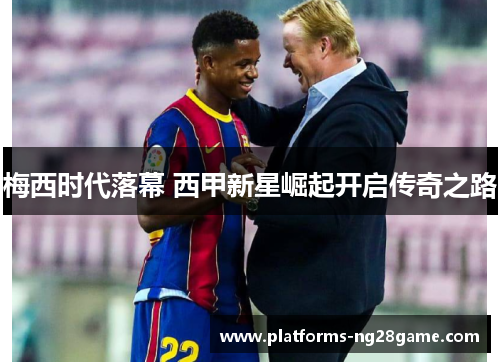 梅西时代落幕 西甲新星崛起开启传奇之路