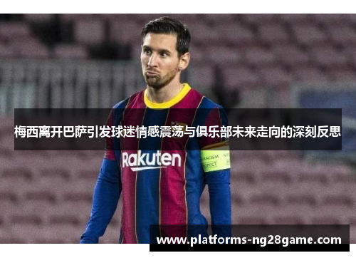 梅西离开巴萨引发球迷情感震荡与俱乐部未来走向的深刻反思 梅西离开巴萨引发球迷情感震荡与俱乐部未来走向的深刻反思