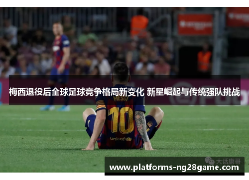 梅西退役后全球足球竞争格局新变化 新星崛起与传统强队挑战