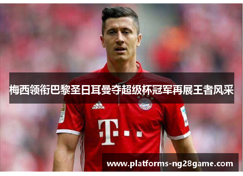 梅西领衔巴黎圣日耳曼夺超级杯冠军再展王者风采