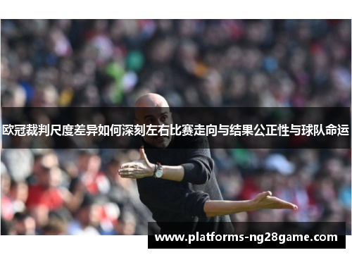 欧冠裁判尺度差异如何深刻左右比赛走向与结果公正性与球队命运